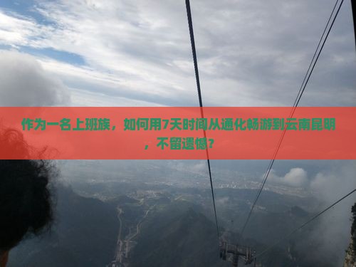 作为一名上班族，如何用7天时间从通化畅游到云南昆明，不留遗憾？