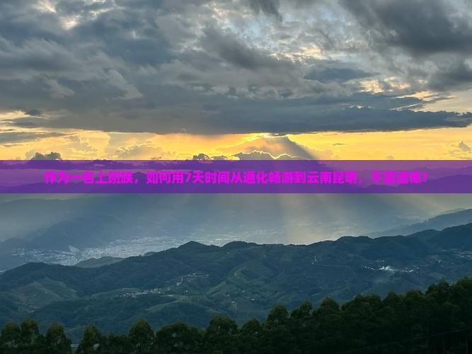 作为一名上班族，如何用7天时间从通化畅游到云南昆明，不留遗憾？