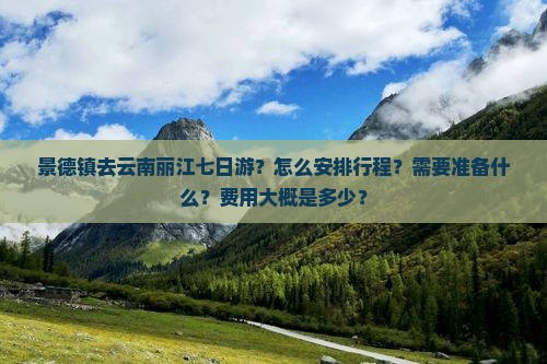 景德镇去云南丽江七日游？怎么安排行程？需要准备什么？费用大概是多少？