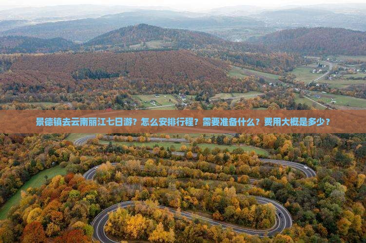 景德镇去云南丽江七日游？怎么安排行程？需要准备什么？费用大概是多少？