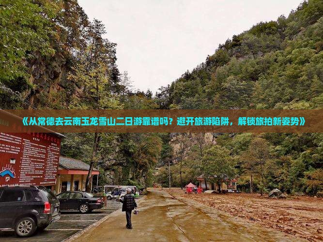 《从常德去云南玉龙雪山二日游靠谱吗？避开旅游陷阱，解锁旅拍新姿势》