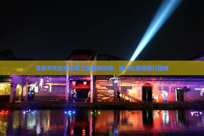 乌鲁木齐出发云南七日旅游攻略：旅行社推荐旅行路线