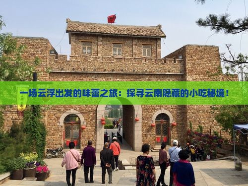一场云浮出发的味蕾之旅：探寻云南隐藏的小吃秘境！