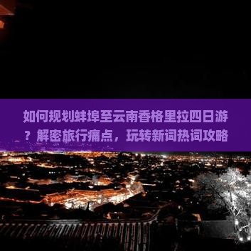 如何规划蚌埠至云南香格里拉四日游？解密旅行痛点，玩转新词热词攻略！