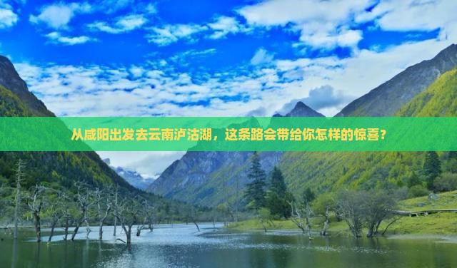 从咸阳出发去云南泸沽湖，这条路会带给你怎样的惊喜？