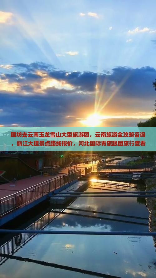 廊坊去云南玉龙雪山大型旅游团，云南旅游全攻略咨询，丽江大理景点路线报价，河北国际青旅跟团旅行查看