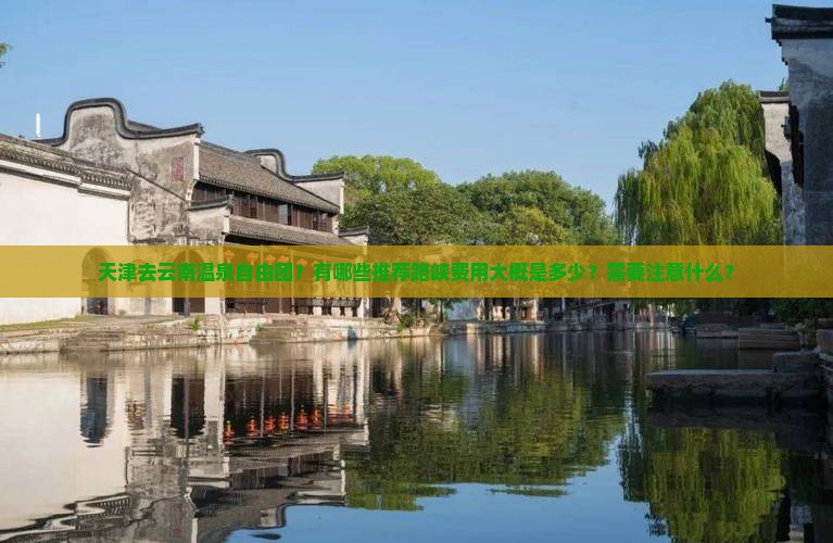 天津去云南温泉自由团？有哪些推荐路峡费用大概是多少？需要注意什么？