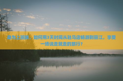 身为上班族，如何用3天时间从驻马店畅游到丽江，享受一场说走就走的旅行？