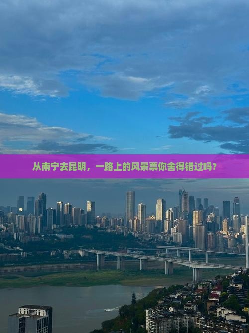 从南宁去昆明，一路上的风景票你舍得错过吗？
