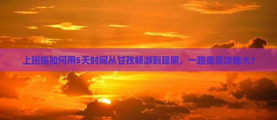 上班族如何用5天时间从甘孜畅游到昆明，一路美景攻略大？
