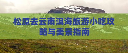松原去云南洱海旅游小吃攻略与美景指南