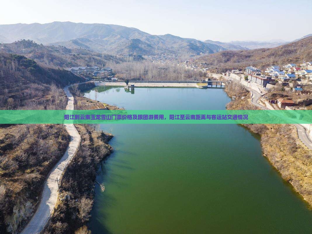 阳江到云南玉龙雪山门票价格及跟团游费用，阳江至云南距离与客运站交通情况
