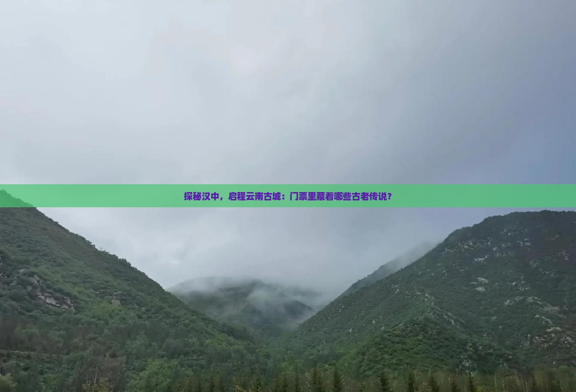探秘汉中，启程云南古城：门票里藏着哪些古老传说？
