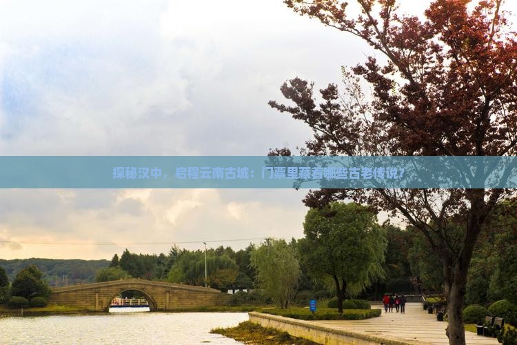 探秘汉中，启程云南古城：门票里藏着哪些古老传说？