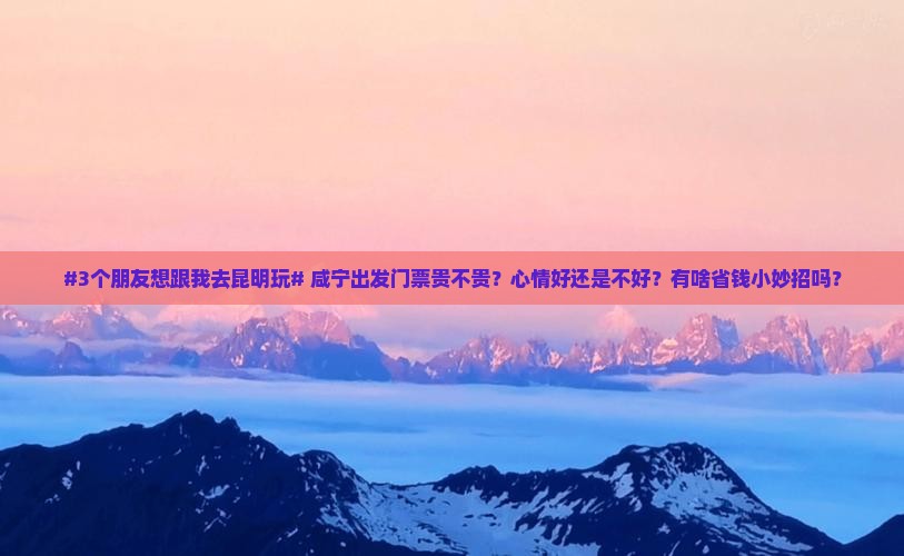 #3个朋友想跟我去昆明玩# 咸宁出发门票贵不贵？心情好还是不好？有啥省钱小妙招吗？