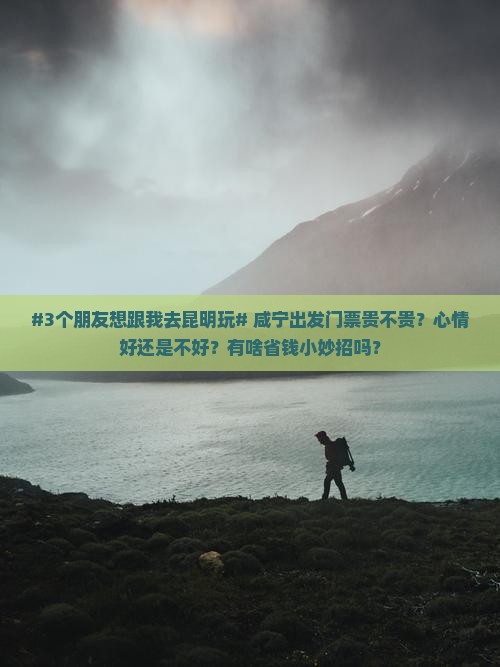 #3个朋友想跟我去昆明玩# 咸宁出发门票贵不贵？心情好还是不好？有啥省钱小妙招吗？