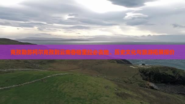 克孜勒苏柯尔克孜到云南香格里拉必去地、历史文化与旅游拓展报价
