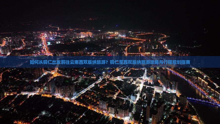 如何从铜仁出发前往云南西双版纳旅游？铜仁至西双版纳旅游攻略与行程规划指南