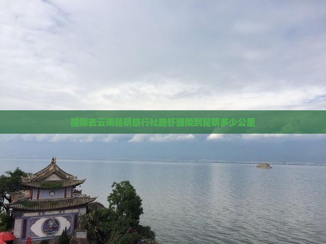 醴陵去云南昆明旅行社路虾醴陵到昆明多少公里