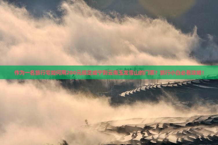 作为一名旅行宅如何用200元搞定咸宁到云南玉龙雪山的门票？旅行小白必看攻略！