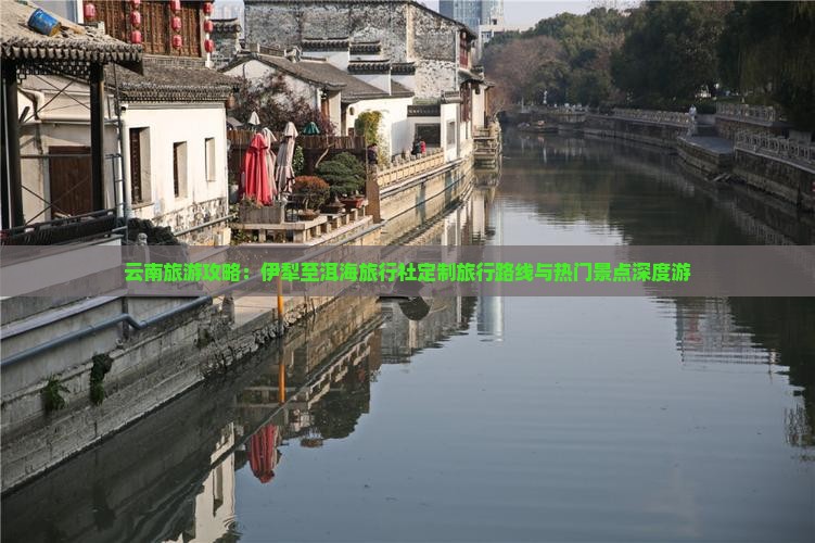 云南旅游攻略：伊犁至洱海旅行社定制旅行路线与热门景点深度游