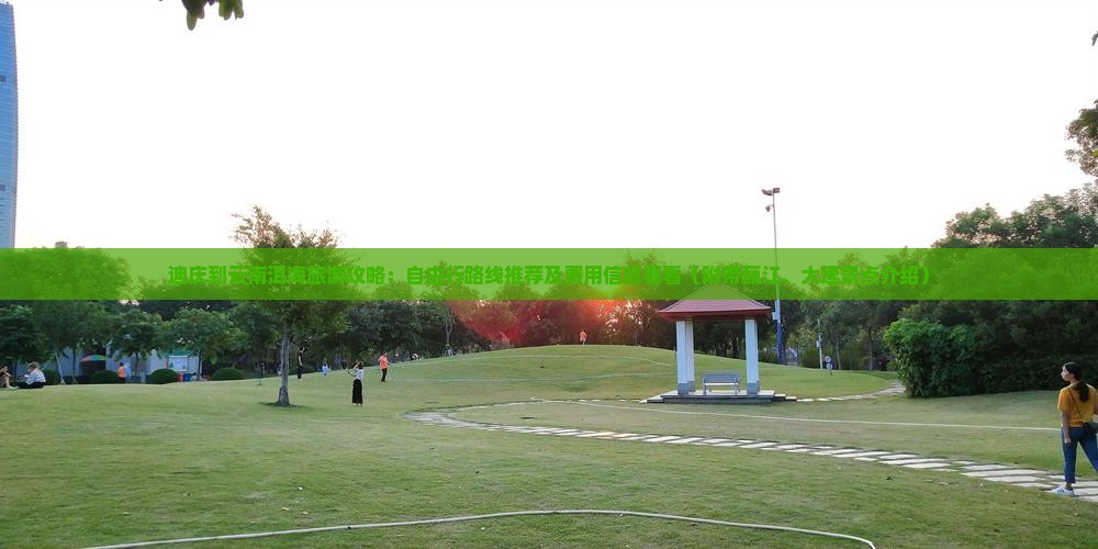 迪庆到云南洱海旅游攻略：自由行路线推荐及费用信息看看（附带丽江、大理景点介绍）