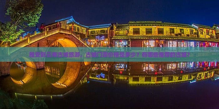 雅安到云南古城旅游，古城门票价格是多少？有哪些推荐的古城？
