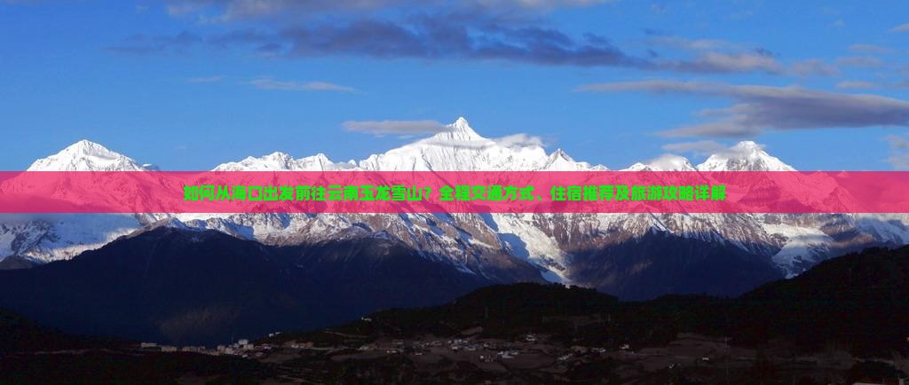 如何从海口出发前往云南玉龙雪山？全程交通方式、住宿推荐及旅游攻略详解