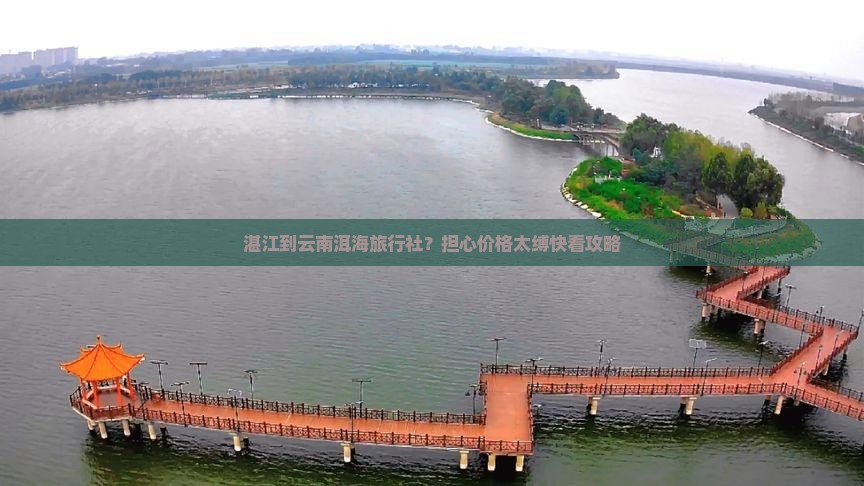 湛江到云南洱海旅行社？担心价格太缚快看攻略