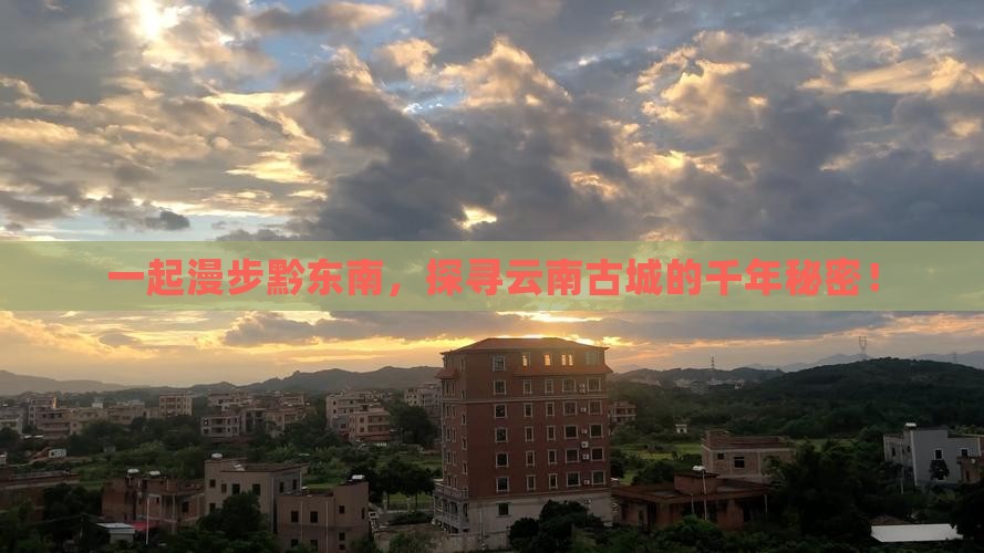 一起漫步黔东南，探寻云南古城的千年秘密！
