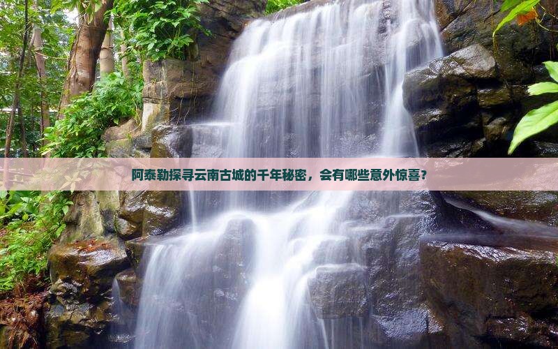 阿泰勒探寻云南古城的千年秘密，会有哪些意外惊喜？