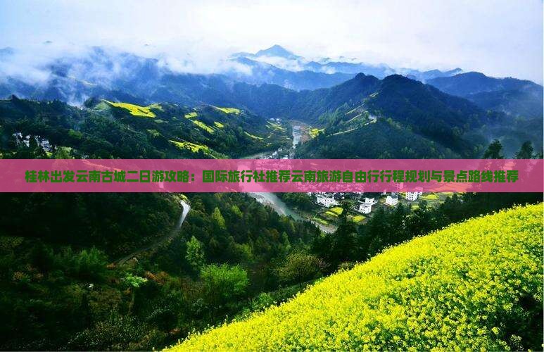 桂林出发云南古城二日游攻略：国际旅行社推荐云南旅游自由行行程规划与景点路线推荐