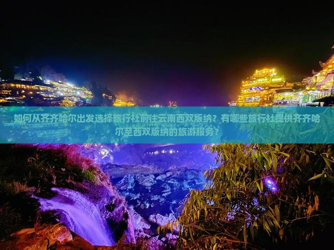 如何从齐齐哈尔出发选择旅行社前往云南西双版纳？有哪些旅行社提供齐齐哈尔至西双版纳的旅游服务？