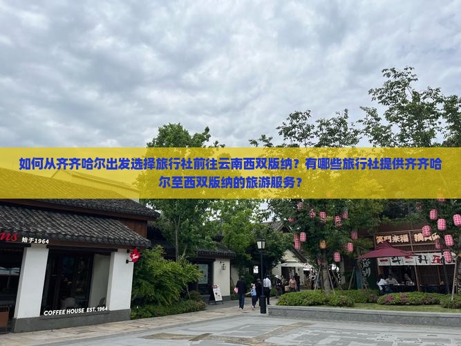 如何从齐齐哈尔出发选择旅行社前往云南西双版纳？有哪些旅行社提供齐齐哈尔至西双版纳的旅游服务？