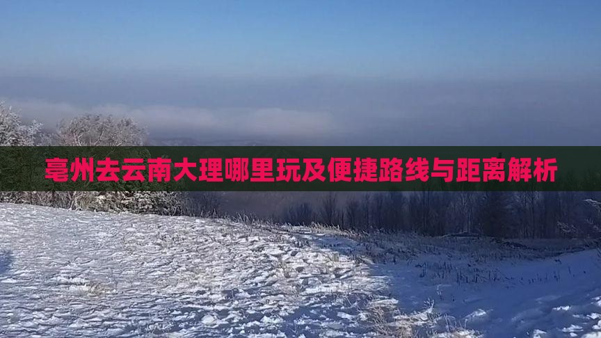 亳州去云南大理哪里玩及便捷路线与距离解析
