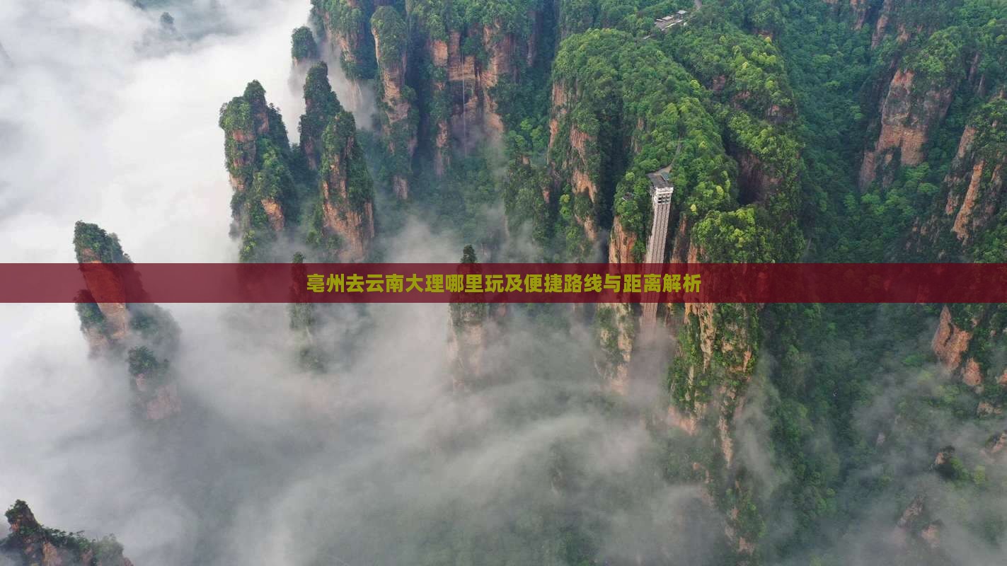 亳州去云南大理哪里玩及便捷路线与距离解析