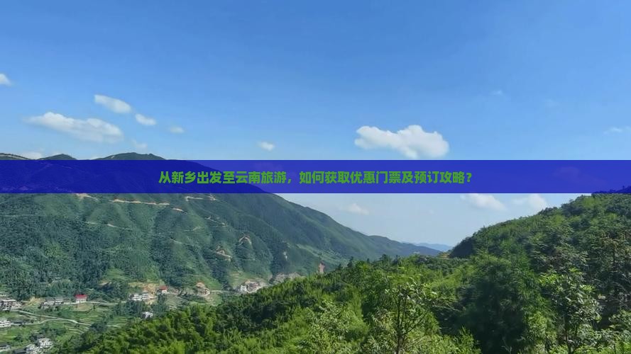 从新乡出发至云南旅游，如何获取优惠门票及预订攻略？