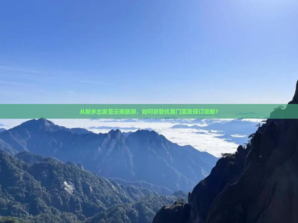 从新乡出发至云南旅游，如何获取优惠门票及预订攻略？