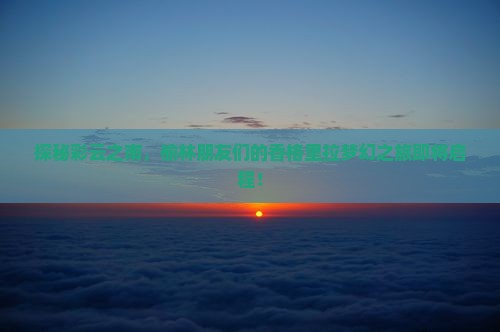 探秘彩云之南，榆林朋友们的香格里拉梦幻之旅即将启程！