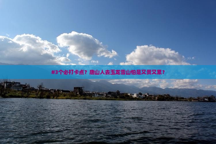 #3个必打卡点？唐山人去玉龙雪山怕是又贵又累？