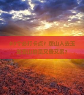 #3个必打卡点？唐山人去玉龙雪山怕是又贵又累？