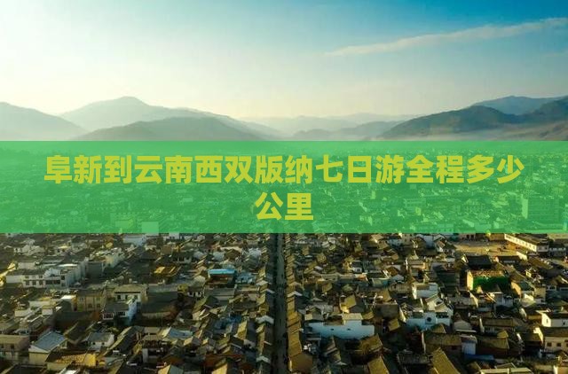 阜新到云南西双版纳七日游全程多少公里