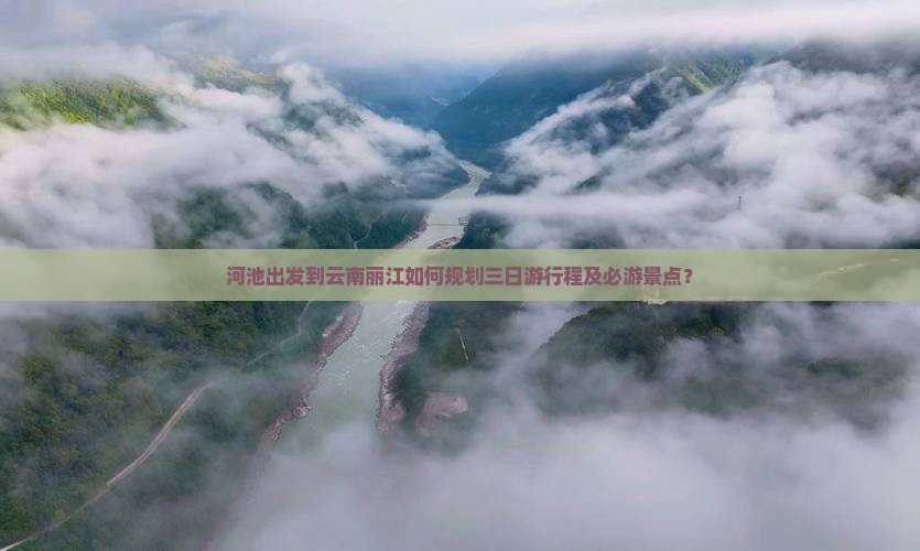 河池出发到云南丽江如何规划三日游行程及必游景点？