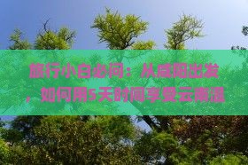 旅行小白必问：从咸阳出发，如何用5天时间享受云南温泉自由行的乐趣？
