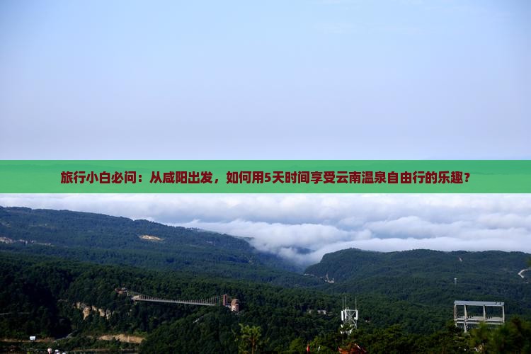 旅行小白必问：从咸阳出发，如何用5天时间享受云南温泉自由行的乐趣？