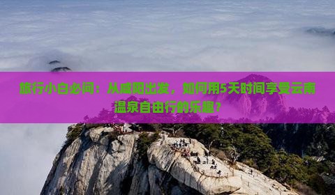 旅行小白必问：从咸阳出发，如何用5天时间享受云南温泉自由行的乐趣？