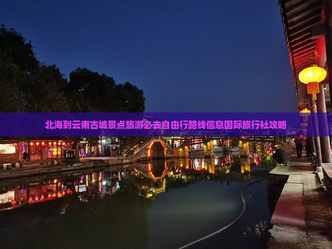 北海到云南古城景点旅游必去自由行路线信息国际旅行社攻略