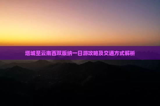 塔城至云南西双版纳一日游攻略及交通方式解析