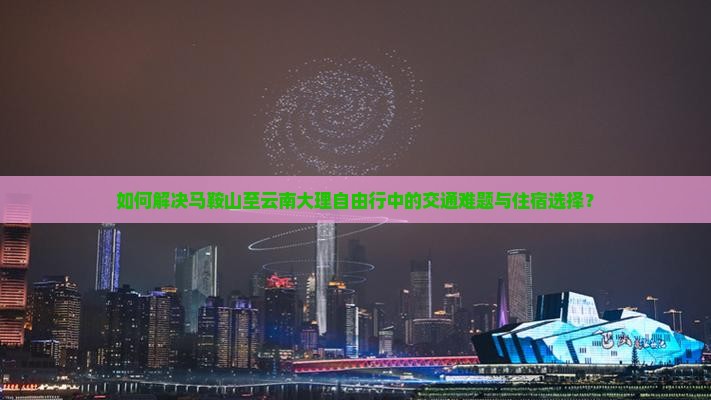 如何解决马鞍山至云南大理自由行中的交通难题与住宿选择？