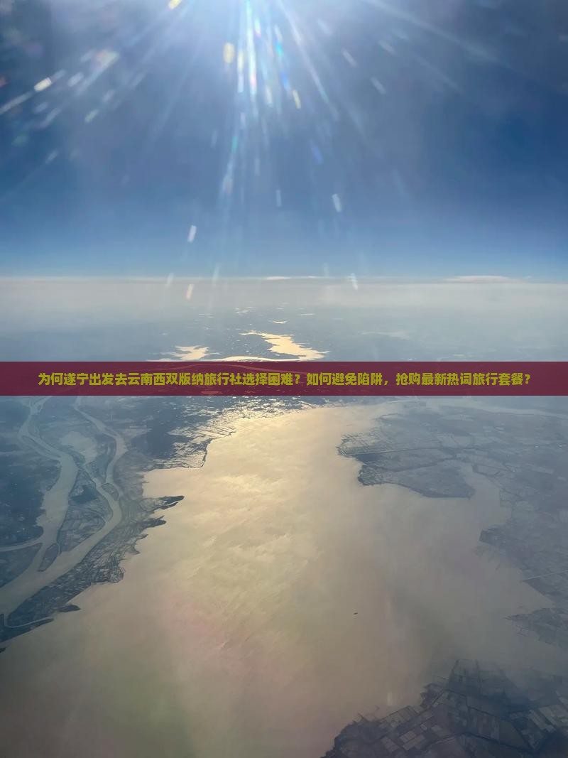 为何遂宁出发去云南西双版纳旅行社选择困难？如何避免陷阱，抢购最新热词旅行套餐？